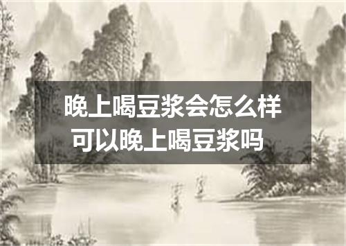 晚上喝豆浆会怎么样 可以晚上喝豆浆吗