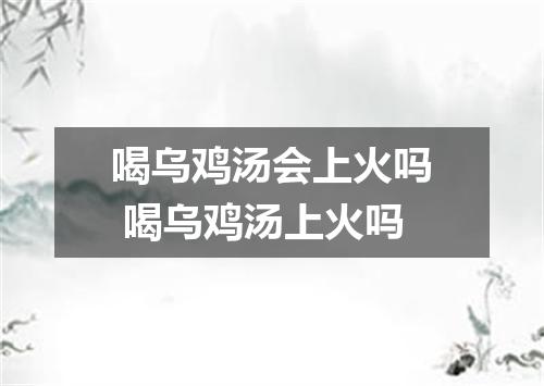 喝乌鸡汤会上火吗 喝乌鸡汤上火吗