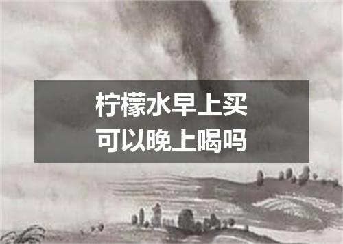 柠檬水早上买可以晚上喝吗