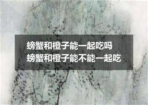 螃蟹和橙子能一起吃吗 螃蟹和橙子能不能一起吃