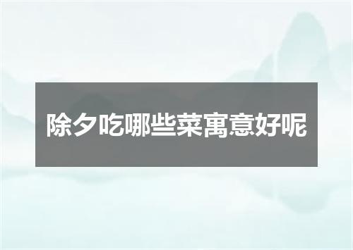 除夕吃哪些菜寓意好呢