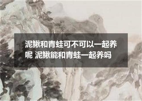 泥鳅和青蛙可不可以一起养呢 泥鳅能和青蛙一起养吗