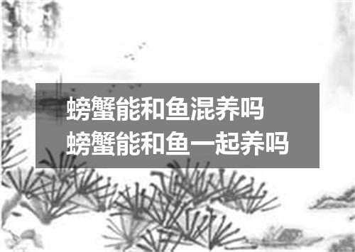 螃蟹能和鱼混养吗 螃蟹能和鱼一起养吗