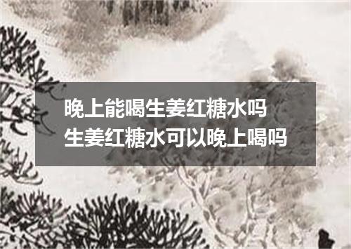 晚上能喝生姜红糖水吗 生姜红糖水可以晚上喝吗