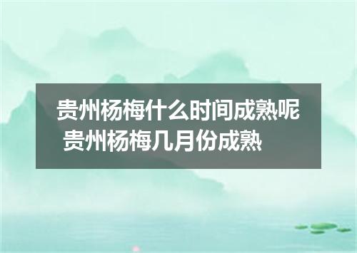 贵州杨梅什么时间成熟呢 贵州杨梅几月份成熟