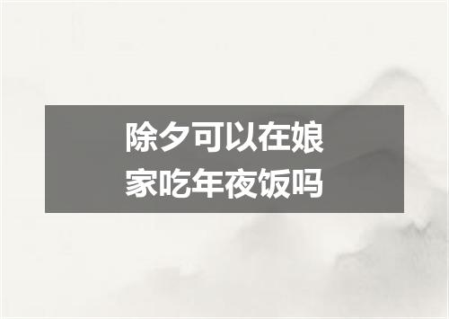 除夕可以在娘家吃年夜饭吗