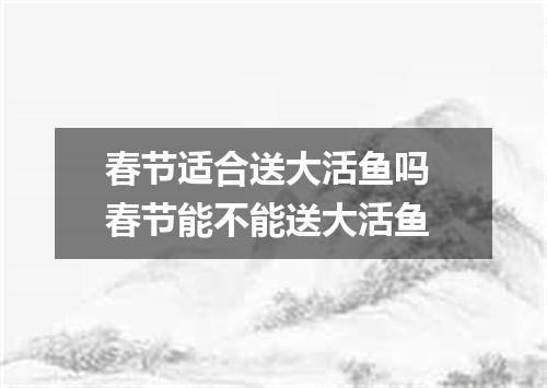 春节适合送大活鱼吗 春节能不能送大活鱼