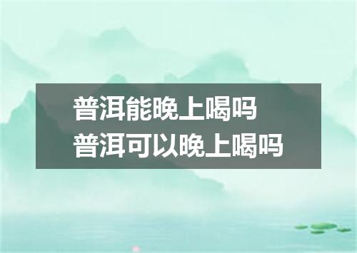普洱能晚上喝吗 普洱可以晚上喝吗