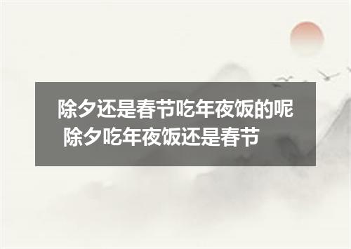 除夕还是春节吃年夜饭的呢 除夕吃年夜饭还是春节
