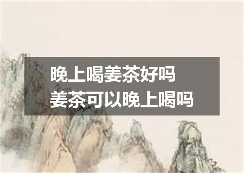 晚上喝姜茶好吗 姜茶可以晚上喝吗