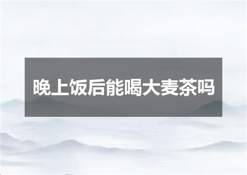 晚上饭后能喝大麦茶吗