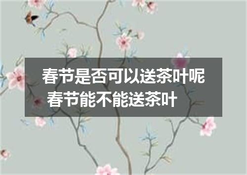 春节是否可以送茶叶呢 春节能不能送茶叶