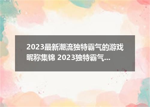 2023最新潮流独特霸气的游戏昵称集锦 2023独特霸气网名游戏