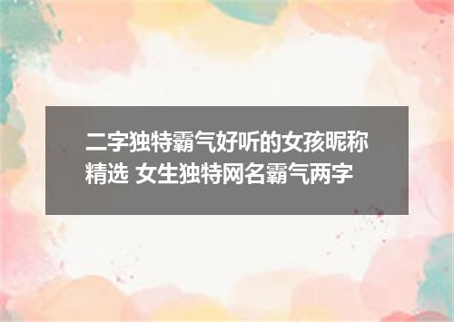 二字独特霸气好听的女孩昵称精选 女生独特网名霸气两字
