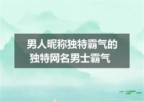 男人昵称独特霸气的 独特网名男士霸气