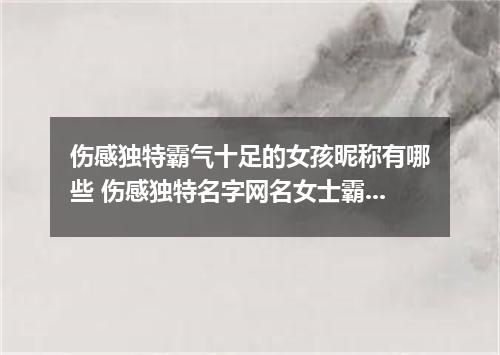 伤感独特霸气十足的女孩昵称有哪些 伤感独特名字网名女士霸气