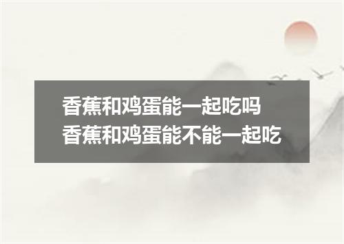 香蕉和鸡蛋能一起吃吗 香蕉和鸡蛋能不能一起吃
