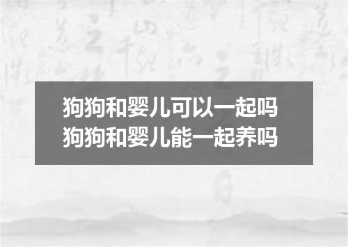 狗狗和婴儿可以一起吗 狗狗和婴儿能一起养吗