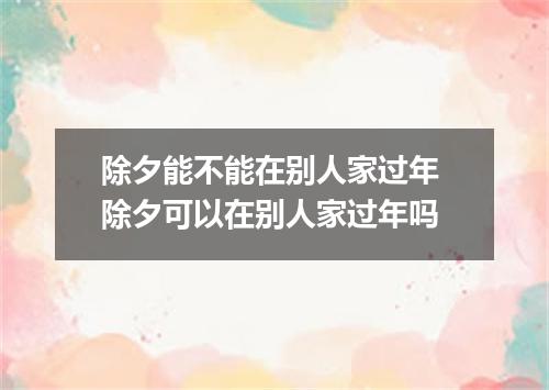 除夕能不能在别人家过年 除夕可以在别人家过年吗