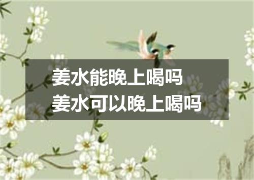 姜水能晚上喝吗 姜水可以晚上喝吗