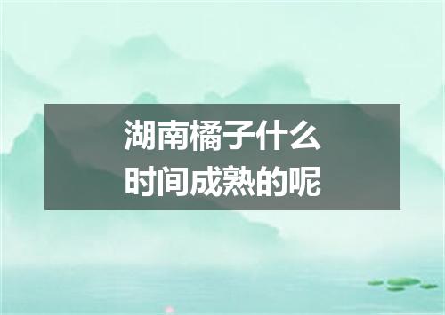 湖南橘子什么时间成熟的呢