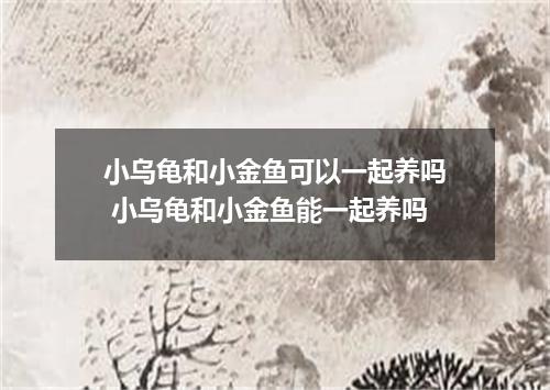 小乌龟和小金鱼可以一起养吗 小乌龟和小金鱼能一起养吗