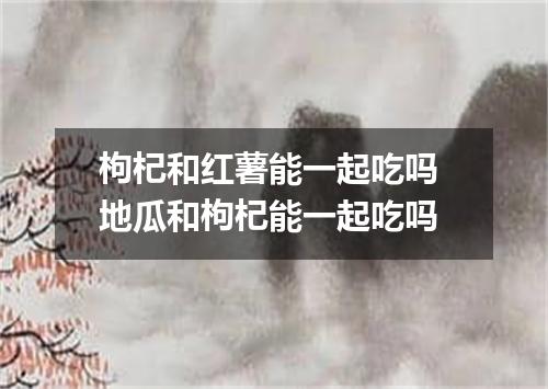 枸杞和红薯能一起吃吗 地瓜和枸杞能一起吃吗