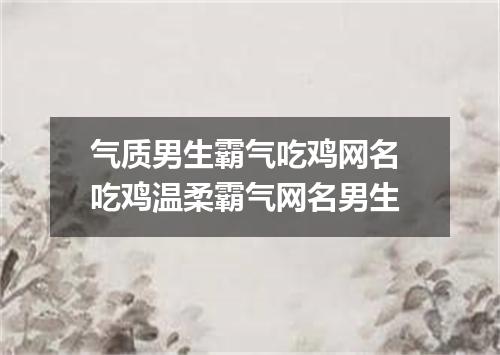 气质男生霸气吃鸡网名 吃鸡温柔霸气网名男生