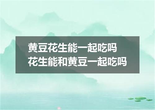 黄豆花生能一起吃吗 花生能和黄豆一起吃吗