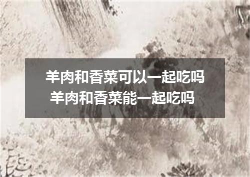 羊肉和香菜可以一起吃吗 羊肉和香菜能一起吃吗