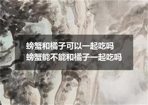 螃蟹和橘子可以一起吃吗 螃蟹能不能和橘子一起吃吗