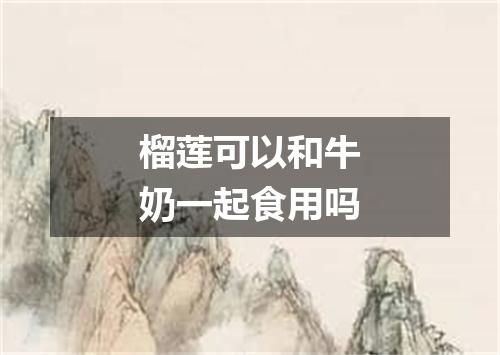 榴莲可以和牛奶一起食用吗