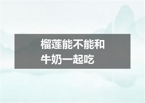 榴莲能不能和牛奶一起吃