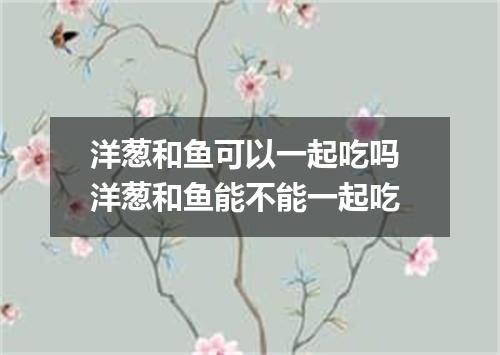 洋葱和鱼可以一起吃吗 洋葱和鱼能不能一起吃