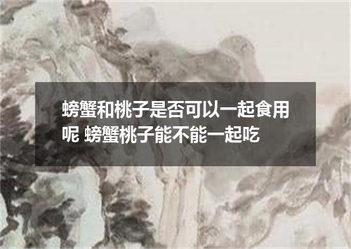 螃蟹和桃子是否可以一起食用呢 螃蟹桃子能不能一起吃