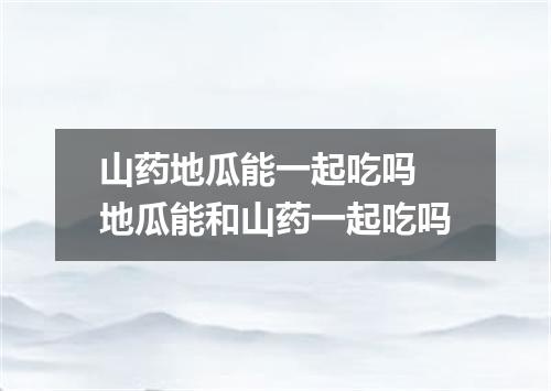 山药地瓜能一起吃吗 地瓜能和山药一起吃吗