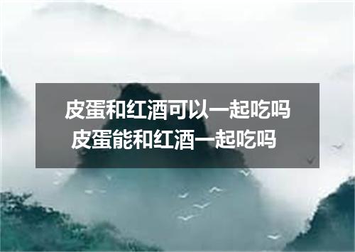皮蛋和红酒可以一起吃吗 皮蛋能和红酒一起吃吗