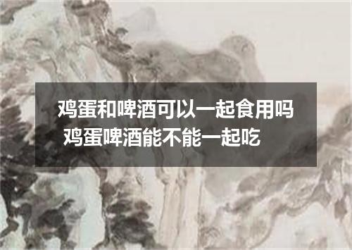 鸡蛋和啤酒可以一起食用吗 鸡蛋啤酒能不能一起吃