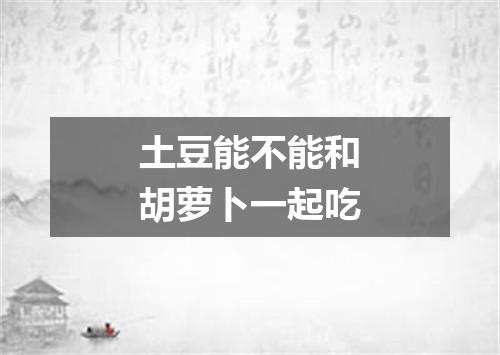 土豆能不能和胡萝卜一起吃