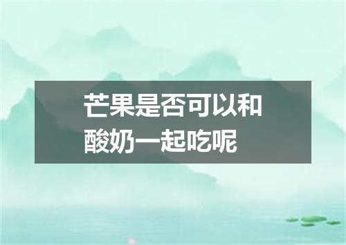 芒果是否可以和酸奶一起吃呢