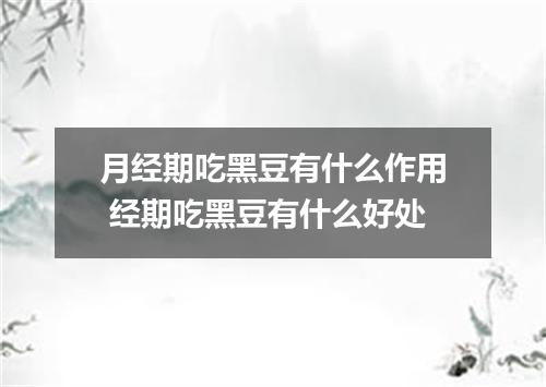 月经期吃黑豆有什么作用 经期吃黑豆有什么好处