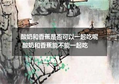 酸奶和香蕉是否可以一起吃呢 酸奶和香蕉能不能一起吃