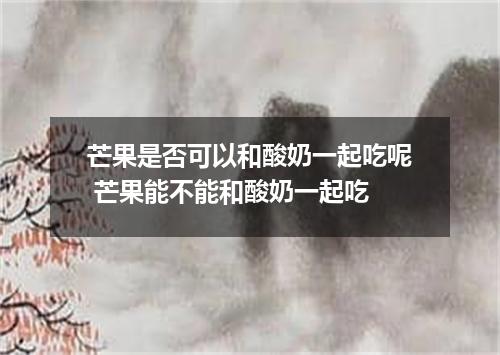 芒果是否可以和酸奶一起吃呢 芒果能不能和酸奶一起吃