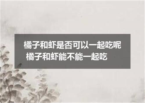 橘子和虾是否可以一起吃呢 橘子和虾能不能一起吃