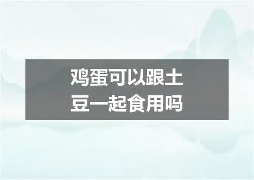 鸡蛋可以跟土豆一起食用吗