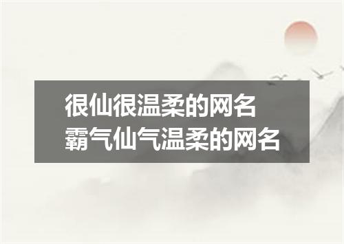 很仙很温柔的网名 霸气仙气温柔的网名