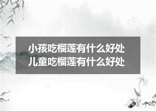 小孩吃榴莲有什么好处 儿童吃榴莲有什么好处