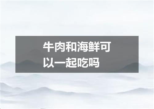 牛肉和海鲜可以一起吃吗