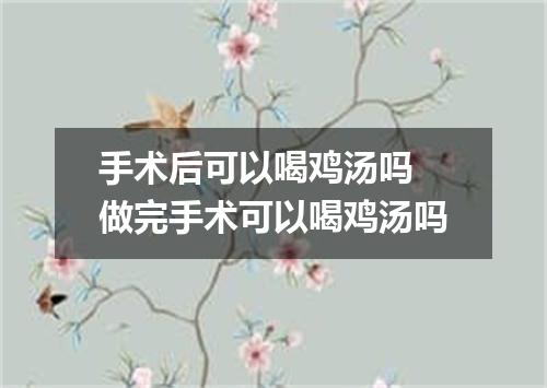 手术后可以喝鸡汤吗 做完手术可以喝鸡汤吗
