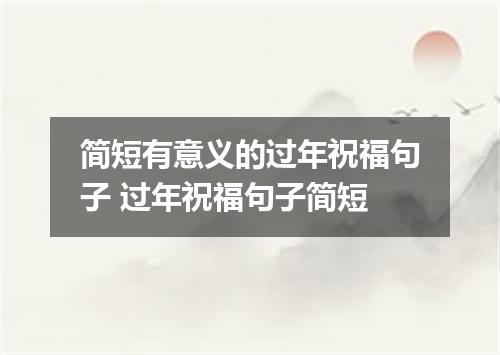 简短有意义的过年祝福句子 过年祝福句子简短